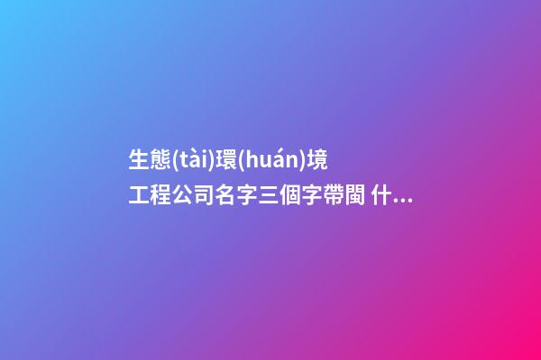 生態(tài)環(huán)境工程公司名字三個字帶閩 什么名字頂級-第1張-公司起名-玄機派